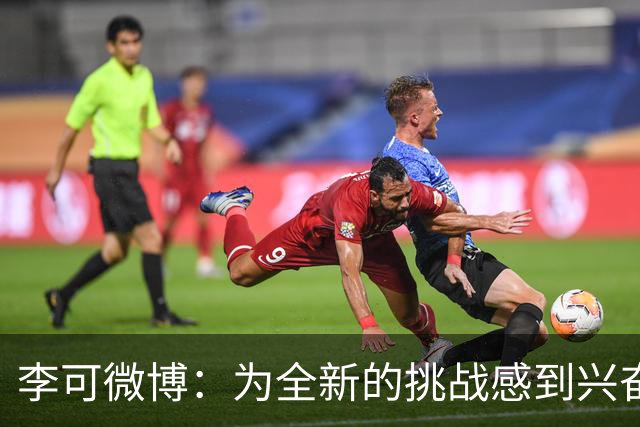 李可微博：为全新的挑战感到兴奋 我已经准备好了