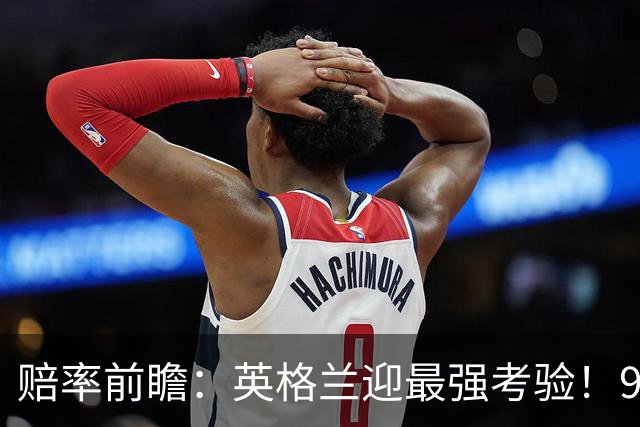 赔率前瞻：英格兰迎最强考验！90分钟难胜瑞士